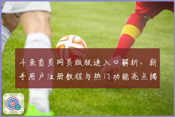 斗鱼首页网页版极速入口解析，新手用户注册教程与热门功能亮点揭秘