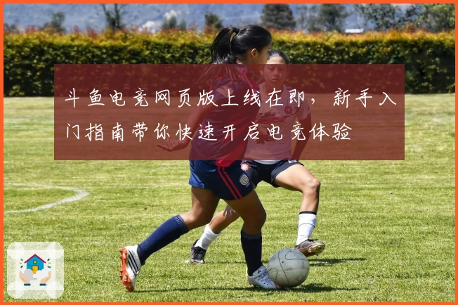 斗鱼电竞网页版上线在即,新手入门指南带你快速开启电竞体验