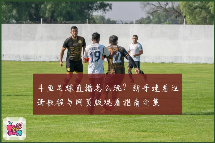 斗鱼足球直播怎么玩？新手速看注册教程与网页版观看指南合集