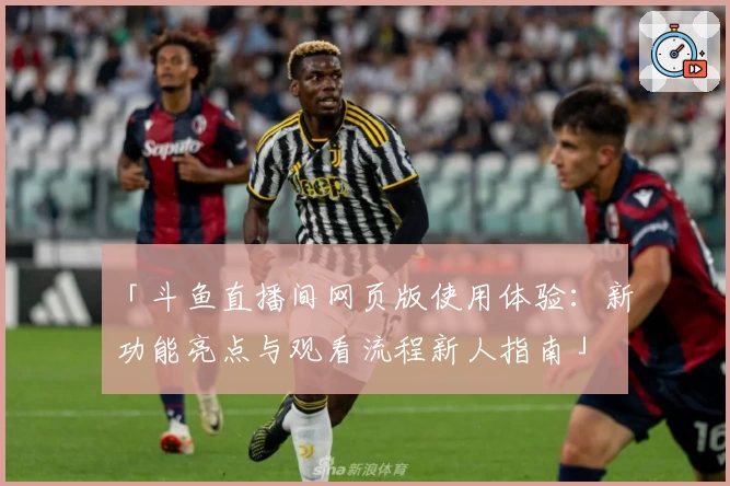 「斗鱼直播间网页版使用体验：新功能亮点与观看流程新人指南」