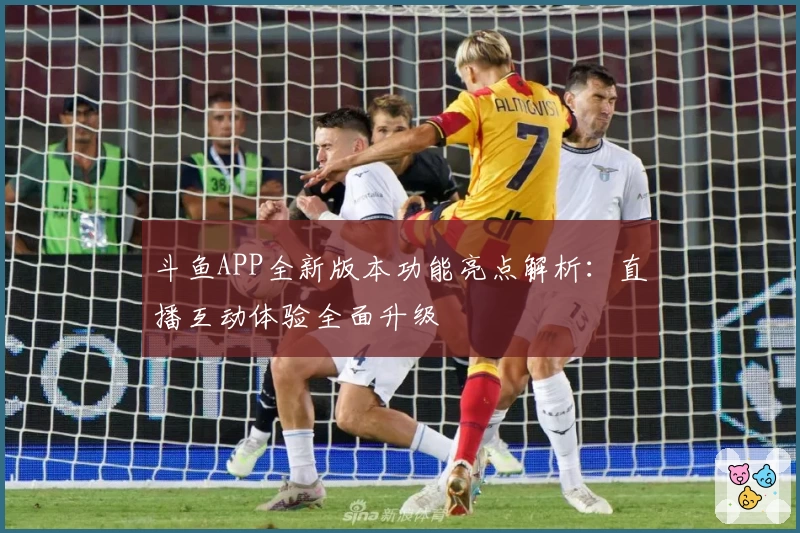 斗鱼APP全新版本功能亮点解析：直播互动体验全面升级