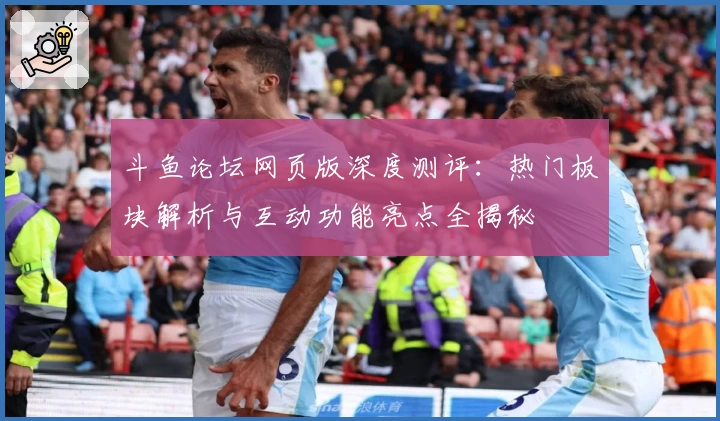 斗鱼论坛网页版深度测评：热门板块解析与互动功能亮点全揭秘