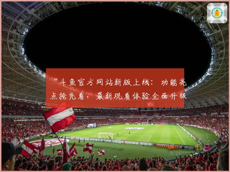 “斗鱼官方网站新版上线：功能亮点抢先看，最新观看体验全面升级”