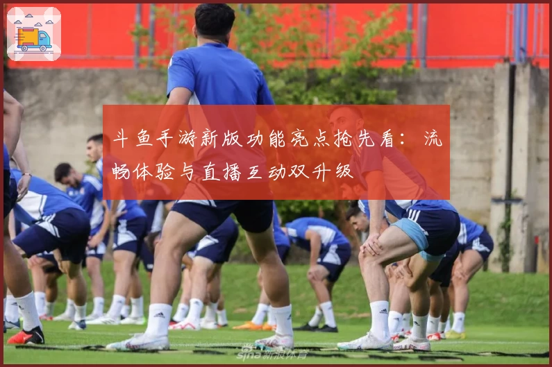 斗鱼手游新版功能亮点抢先看：流畅体验与直播互动双升级