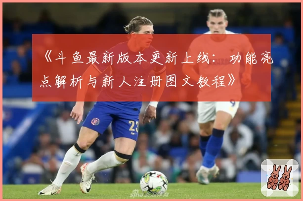 《斗鱼最新版本更新上线：功能亮点解析与新人注册图文教程》