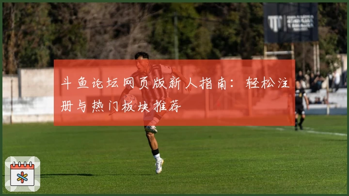 斗鱼论坛网页版新人指南：轻松注册与热门板块推荐