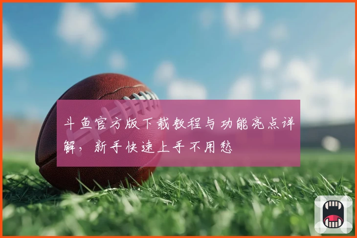 斗鱼官方版下载教程与功能亮点详解，新手快速上手不用愁