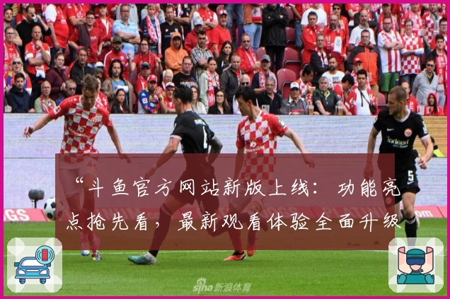 “斗鱼官方网站新版上线：功能亮点抢先看，最新观看体验全面升级”