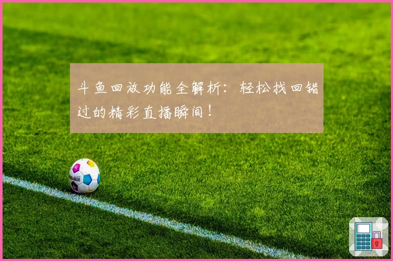 斗鱼回放功能全解析：轻松找回错过的精彩直播瞬间！