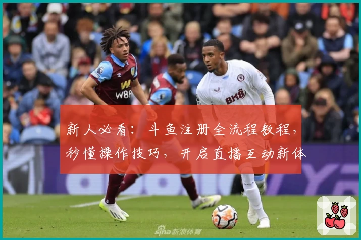 新人必看：斗鱼注册全流程教程，秒懂操作技巧，开启直播互动新体验