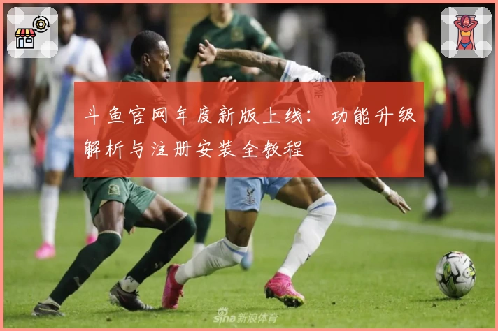斗鱼官网年度新版上线：功能升级解析与注册安装全教程