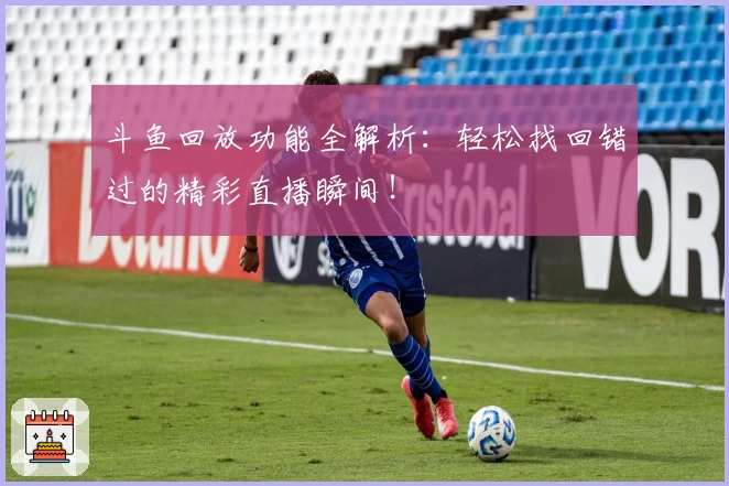 斗鱼回放功能全解析：轻松找回错过的精彩直播瞬间！