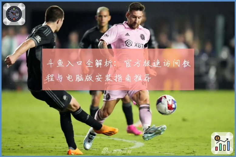 斗鱼入口全解析：官方极速访问教程与电脑版安装指南推荐