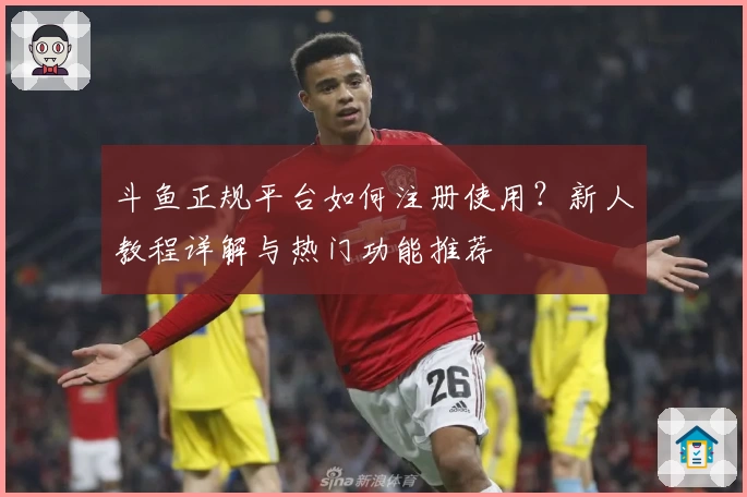 斗鱼正规平台如何注册使用？新人教程详解与热门功能推荐