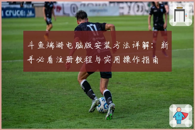 斗鱼端游电脑版安装方法详解：新手必看注册教程与实用操作指南