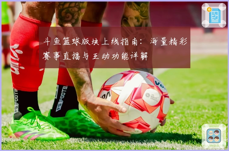 斗鱼篮球版块上线指南：海量精彩赛事直播与互动功能详解