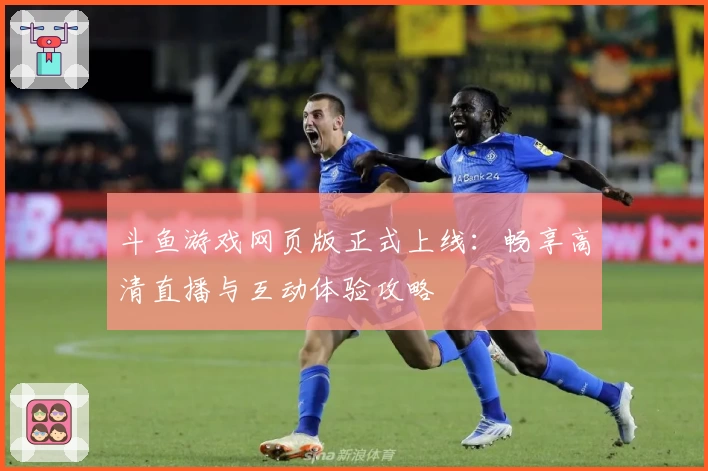 斗鱼游戏网页版正式上线：畅享高清直播与互动体验攻略