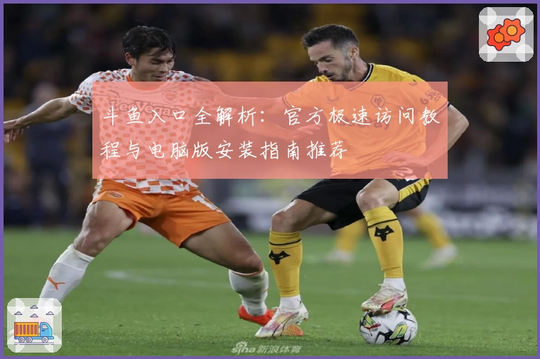 斗鱼入口全解析：官方极速访问教程与电脑版安装指南推荐