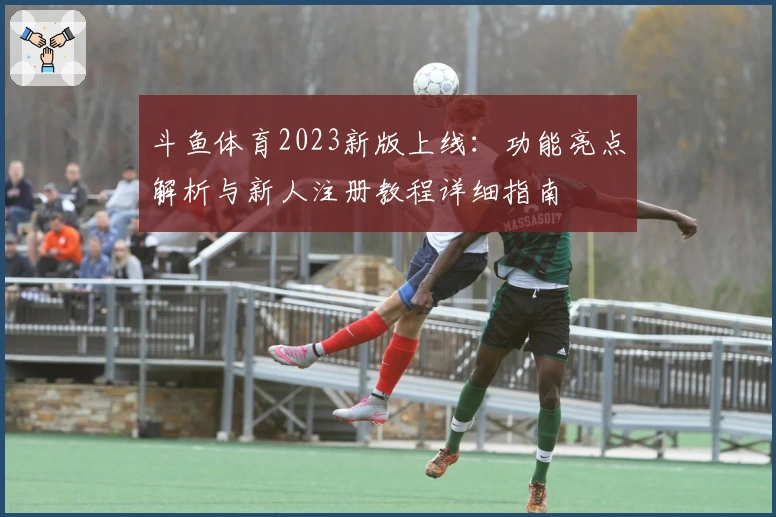 斗鱼体育2023新版上线：功能亮点解析与新人注册教程详细指南