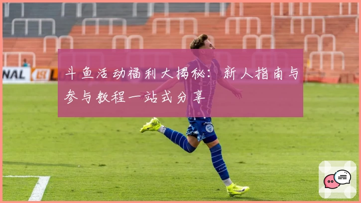 斗鱼活动福利大揭秘:新人指南与参与教程一站式分享