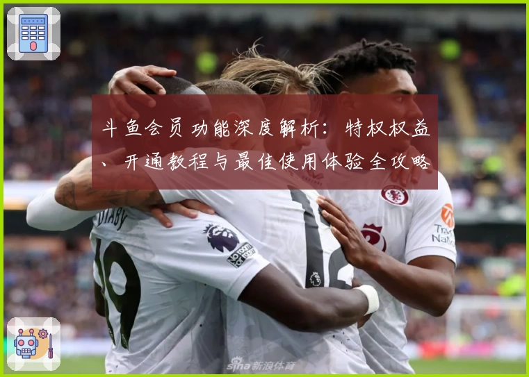 斗鱼会员功能深度解析：特权权益、开通教程与最佳使用体验全攻略