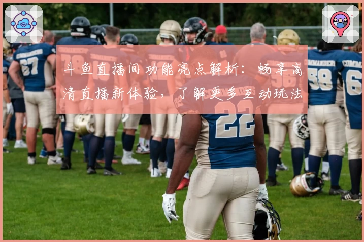 斗鱼直播间功能亮点解析：畅享高清直播新体验，了解更多互动玩法技巧