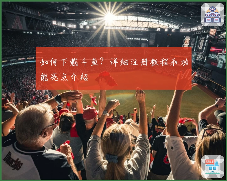 如何下载斗鱼？详细注册教程和功能亮点介绍