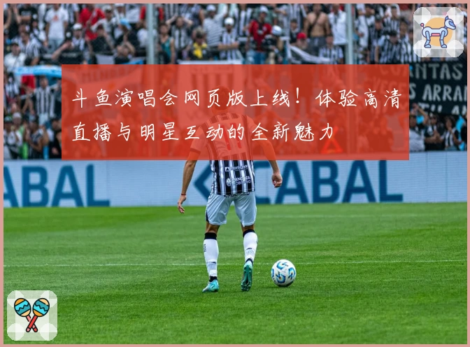 斗鱼演唱会网页版上线！体验高清直播与明星互动的全新魅力