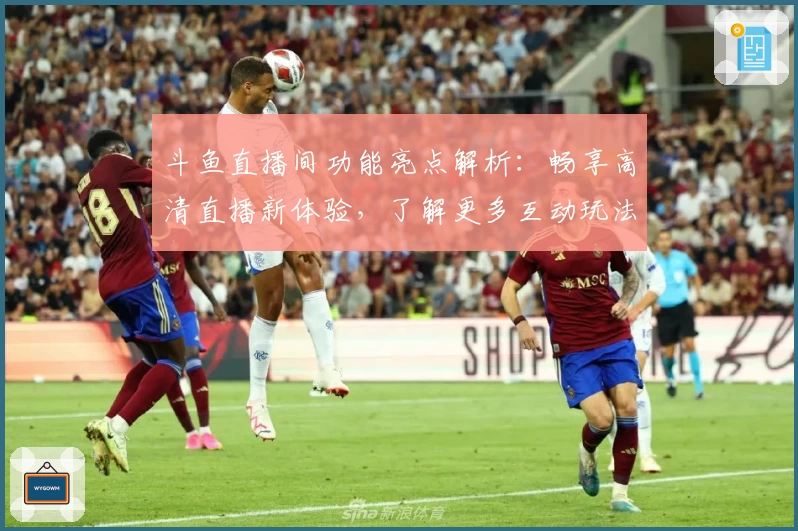 斗鱼直播间功能亮点解析：畅享高清直播新体验，了解更多互动玩法技巧