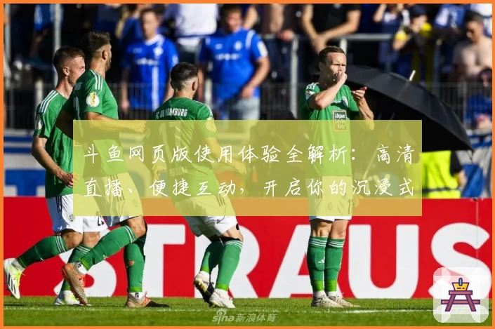 斗鱼网页版使用体验全解析：高清直播、便捷互动，开启你的沉浸式观赛之旅