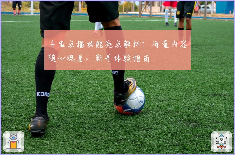 斗鱼点播功能亮点解析:海量内容随心观看,新手体验指南
