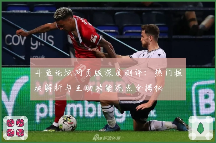 斗鱼论坛网页版深度测评:热门板块解析与互动功能亮点全揭秘