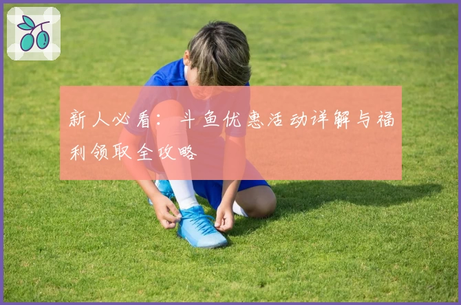 新人必看：斗鱼优惠活动详解与福利领取全攻略