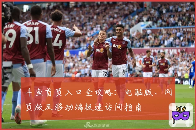 斗鱼首页入口全攻略：电脑版、网页版及移动端极速访问指南
