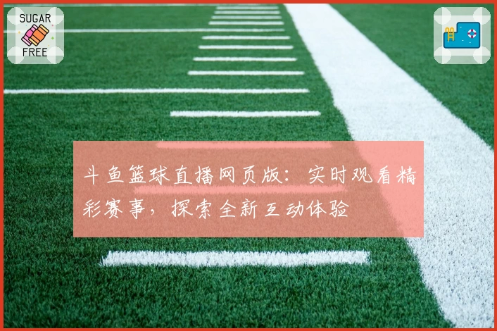 斗鱼篮球直播网页版：实时观看精彩赛事，探索全新互动体验