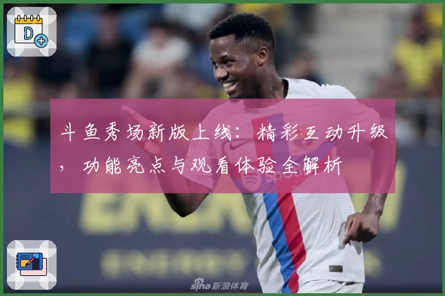 斗鱼秀场新版上线：精彩互动升级，功能亮点与观看体验全解析