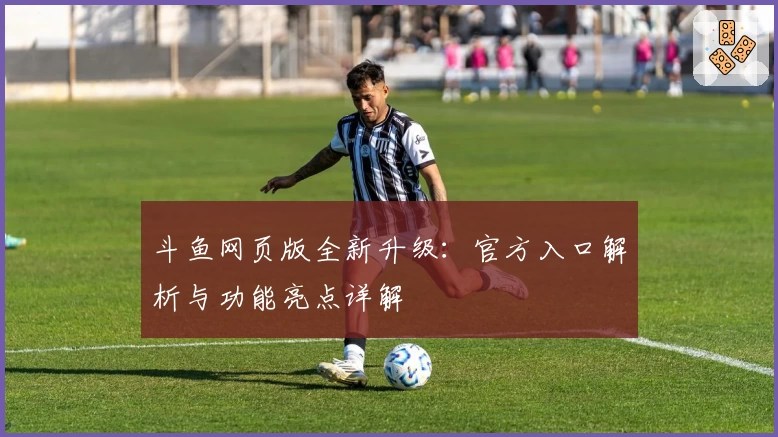 斗鱼网页版全新升级：官方入口解析与功能亮点详解