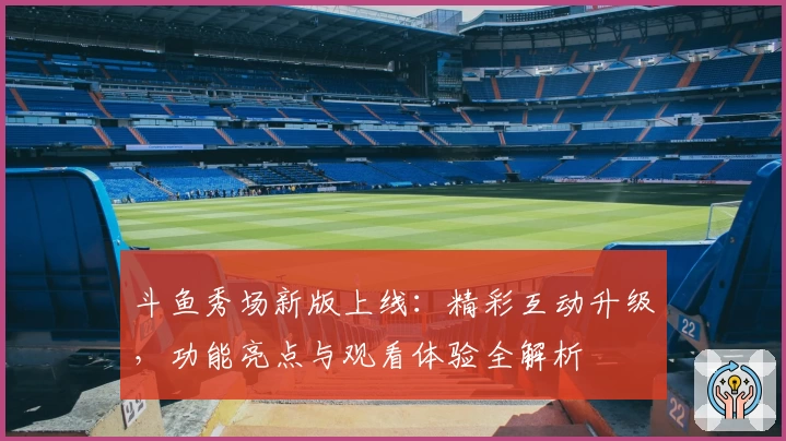 斗鱼秀场新版上线：精彩互动升级，功能亮点与观看体验全解析