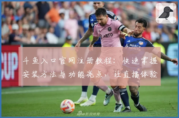 斗鱼入口官网注册教程：快速掌握安装方法与功能亮点，让直播体验更出色