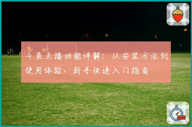 斗鱼点播功能详解：从安装方法到使用体验，新手快速入门指南