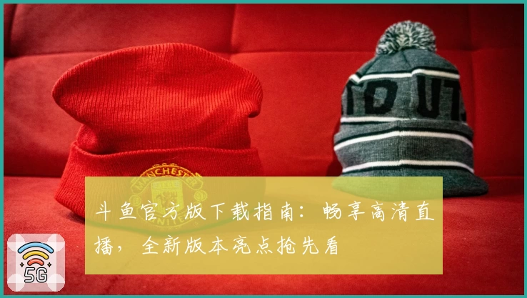 斗鱼官方版下载指南：畅享高清直播，全新版本亮点抢先看