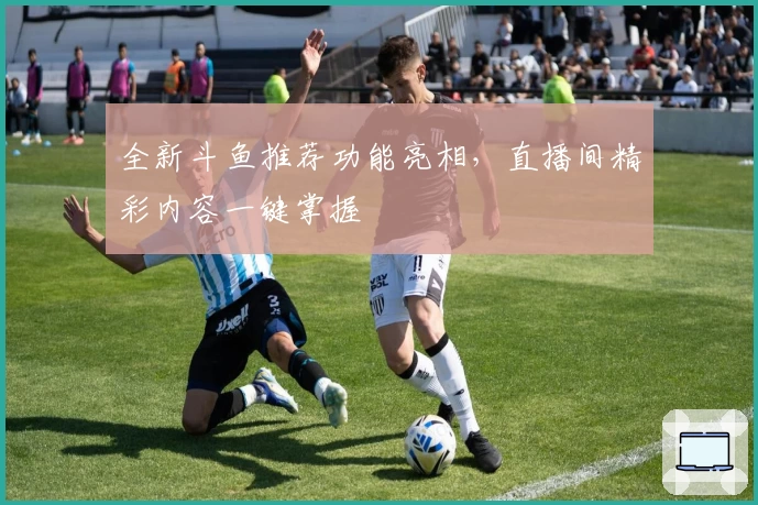 全新斗鱼推荐功能亮相，直播间精彩内容一键掌握