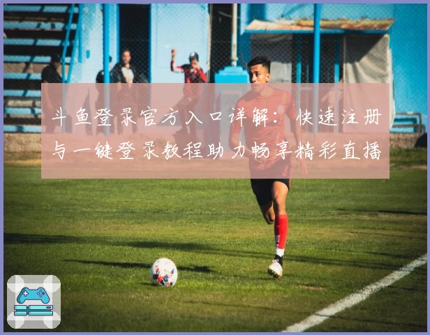 斗鱼登录官方入口详解：快速注册与一键登录教程助力畅享精彩直播体验