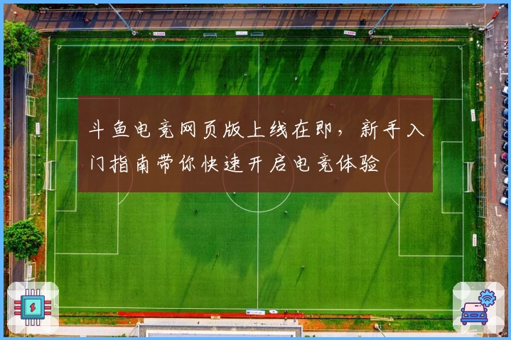 斗鱼电竞网页版上线在即,新手入门指南带你快速开启电竞体验