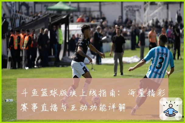 斗鱼篮球版块上线指南：海量精彩赛事直播与互动功能详解