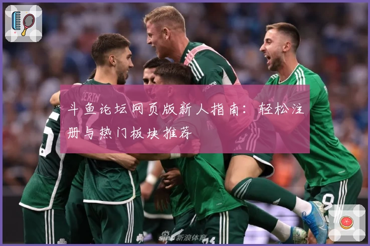 斗鱼论坛网页版新人指南：轻松注册与热门板块推荐