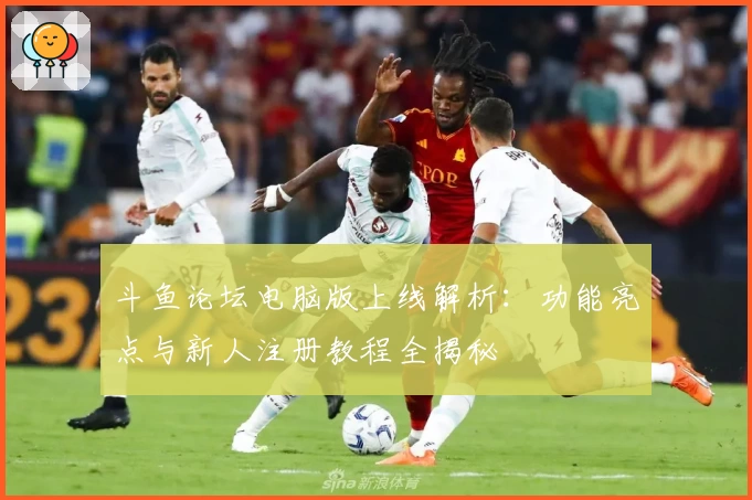 斗鱼论坛电脑版上线解析：功能亮点与新人注册教程全揭秘