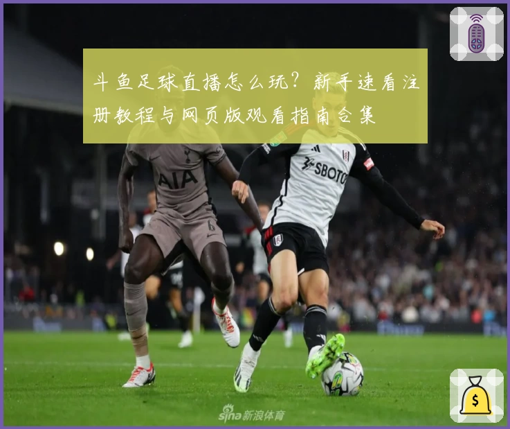 斗鱼足球直播怎么玩？新手速看注册教程与网页版观看指南合集
