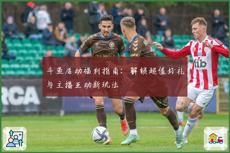 斗鱼活动福利指南：解锁超值好礼与主播互动新玩法
