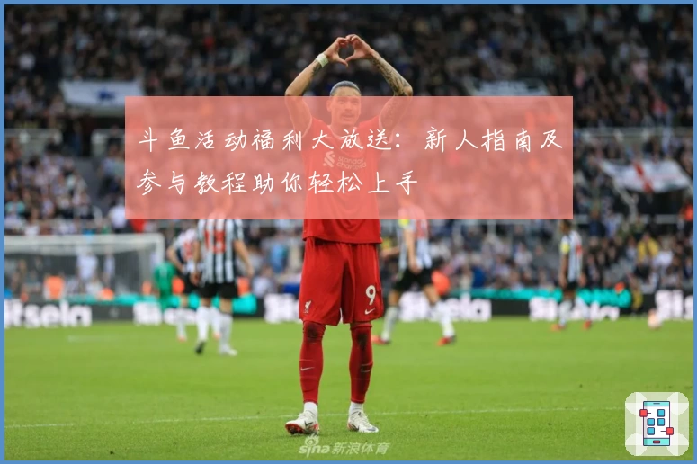斗鱼活动福利大放送：新人指南及参与教程助你轻松上手